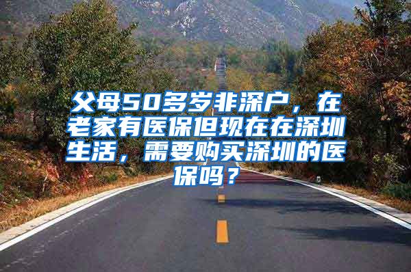 父母50多岁非深户，在老家有医保但现在在深圳生活，需要购买深圳的医保吗？