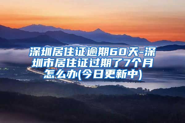 深圳居住证逾期60天-深圳市居住证过期了7个月怎么办(今日更新中)