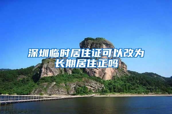 深圳临时居住证可以改为长期居住正吗