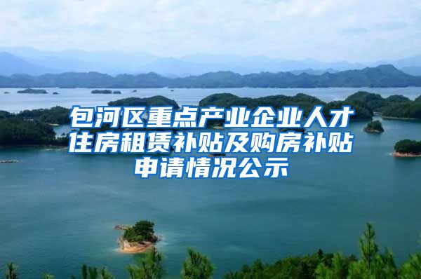 包河区重点产业企业人才住房租赁补贴及购房补贴申请情况公示