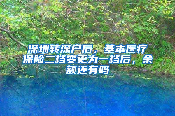 深圳转深户后，基本医疗保险二档变更为一档后，余额还有吗