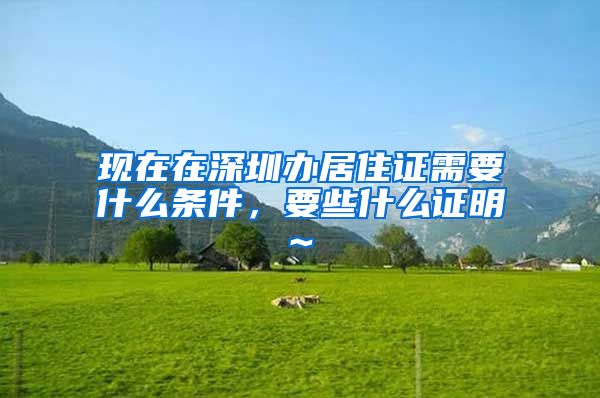 现在在深圳办居住证需要什么条件，要些什么证明~