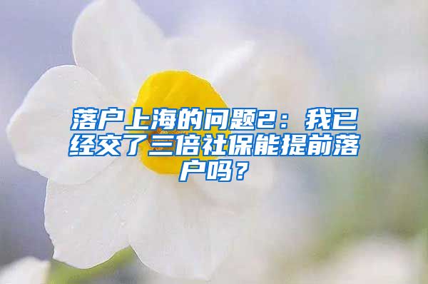 落户上海的问题2：我已经交了三倍社保能提前落户吗？