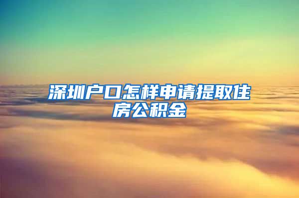 深圳户口怎样申请提取住房公积金