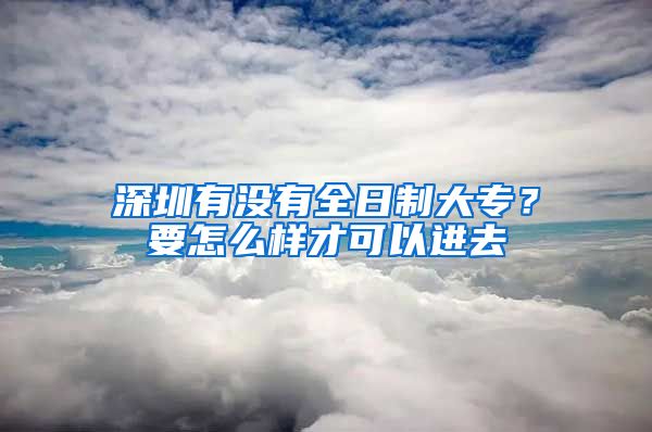 深圳有没有全日制大专？要怎么样才可以进去