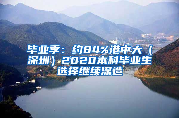 毕业季：约84%港中大（深圳）2020本科毕业生选择继续深造