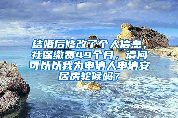 结婚后修改了个人信息，社保缴费49个月，请问可以以我为申请人申请安居房轮候吗？