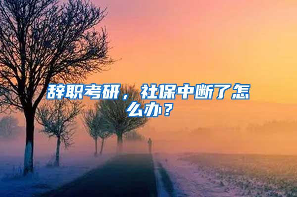 辞职考研，社保中断了怎么办？