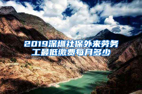 2019深圳社保外来劳务工最低缴费每月多少