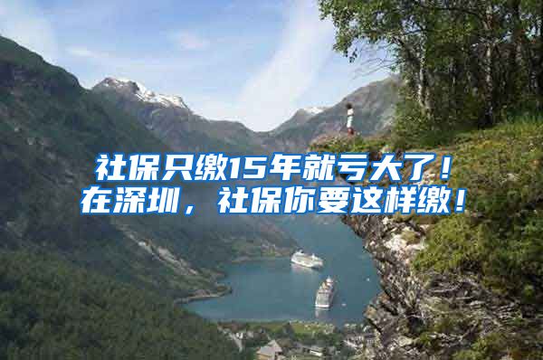 社保只缴15年就亏大了！在深圳，社保你要这样缴！