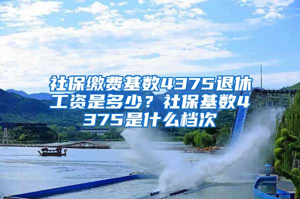 社保缴费基数4375退休工资是多少？社保基数4375是什么档次