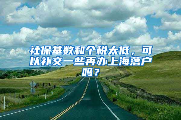 社保基数和个税太低，可以补交一些再办上海落户吗？