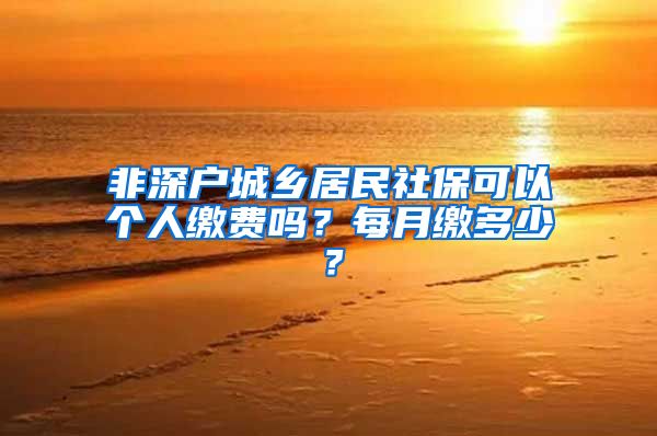 非深户城乡居民社保可以个人缴费吗？每月缴多少？