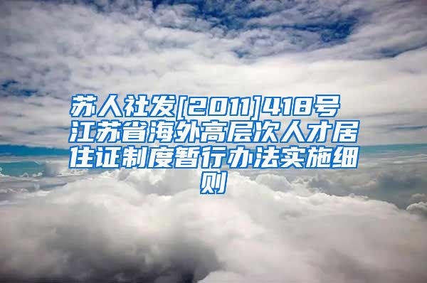 苏人社发[2011]418号 江苏省海外高层次人才居住证制度暂行办法实施细则