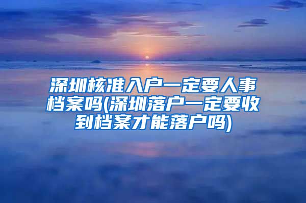 深圳核准入户一定要人事档案吗(深圳落户一定要收到档案才能落户吗)