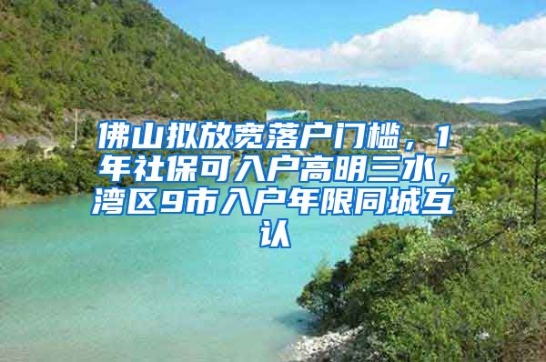 佛山拟放宽落户门槛，1年社保可入户高明三水，湾区9市入户年限同城互认