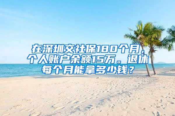 在深圳交社保180个月，个人账户余额15万。退休每个月能拿多少钱？