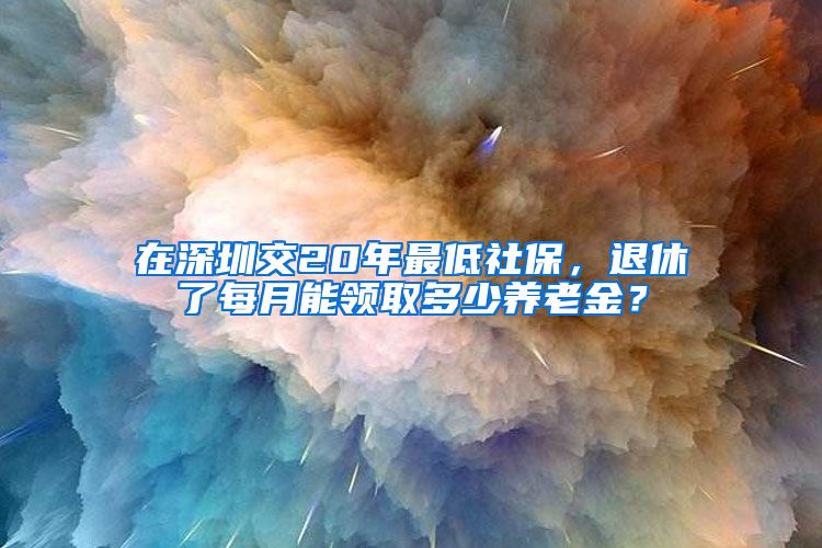 在深圳交20年最低社保，退休了每月能领取多少养老金？