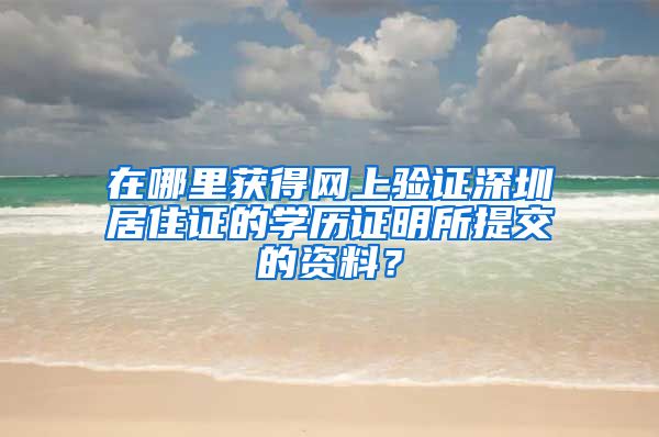 在哪里获得网上验证深圳居住证的学历证明所提交的资料？