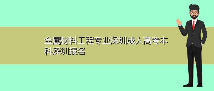 金属材料工程专业深圳成人高考本科深圳报名