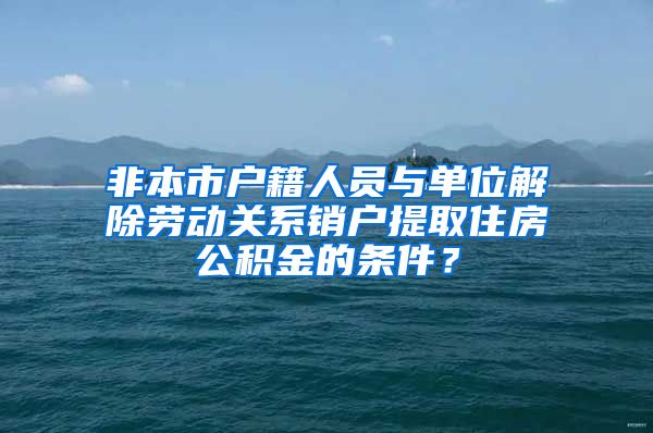 非本市户籍人员与单位解除劳动关系销户提取住房公积金的条件？