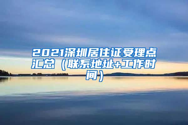 2021深圳居住证受理点汇总（联系地址+工作时间）