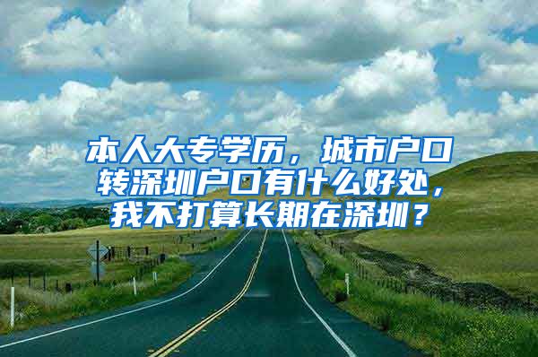 本人大专学历，城市户口转深圳户口有什么好处，我不打算长期在深圳？