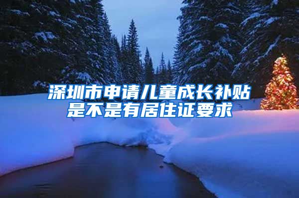 深圳市申请儿童成长补贴是不是有居住证要求