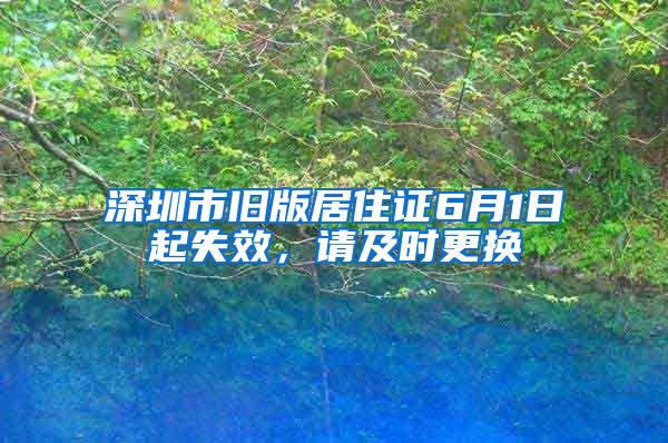 深圳市旧版居住证6月1日起失效，请及时更换