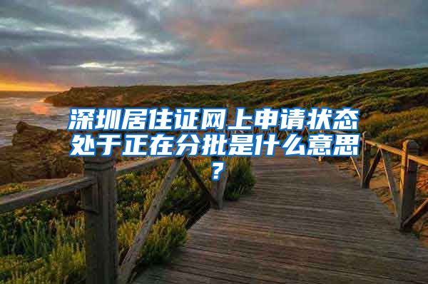 深圳居住证网上申请状态处于正在分批是什么意思？