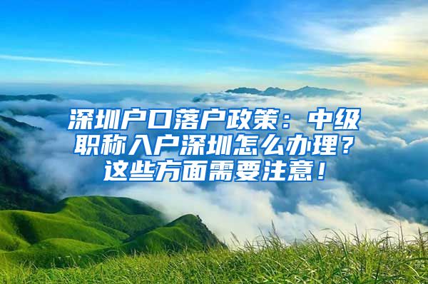 深圳户口落户政策：中级职称入户深圳怎么办理？这些方面需要注意！