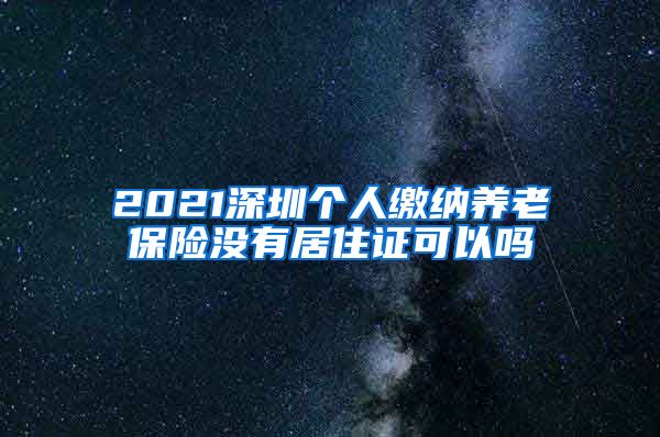 2021深圳个人缴纳养老保险没有居住证可以吗