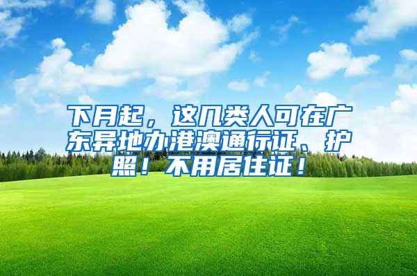 下月起，这几类人可在广东异地办港澳通行证、护照！不用居住证！