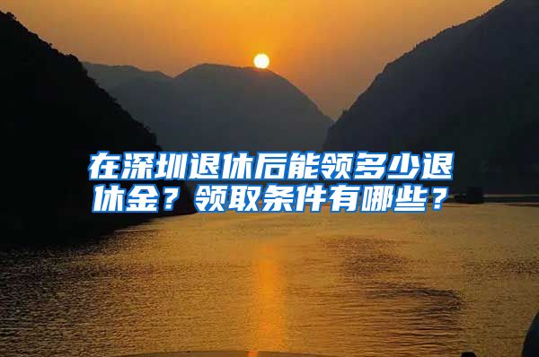 在深圳退休后能领多少退休金？领取条件有哪些？