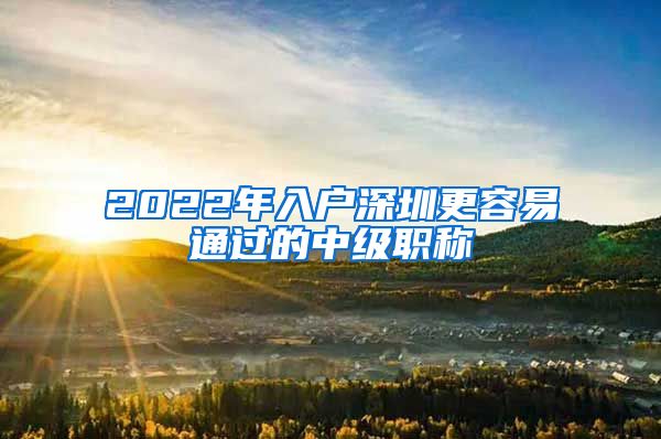 2022年入户深圳更容易通过的中级职称