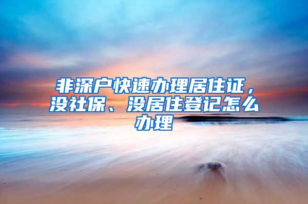 非深户快速办理居住证，没社保、没居住登记怎么办理