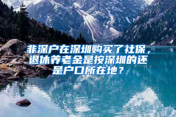 非深户在深圳购买了社保，退休养老金是按深圳的还是户口所在地？