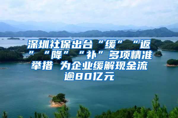 深圳社保出台“缓”“返”“降”“补”多项精准举措 为企业缓解现金流逾80亿元