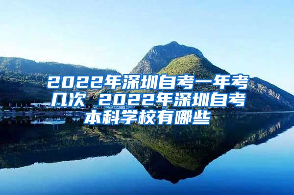 2022年深圳自考一年考几次 2022年深圳自考本科学校有哪些