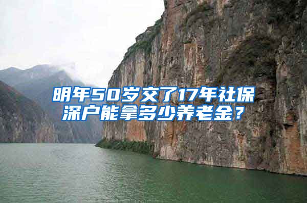 明年50岁交了17年社保深户能拿多少养老金？