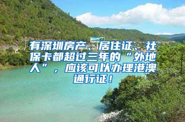 有深圳房产、居住证、社保卡都超过三年的“外地人”，应该可以办理港澳通行证！