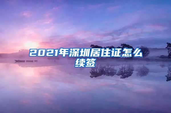 2021年深圳居住证怎么续签