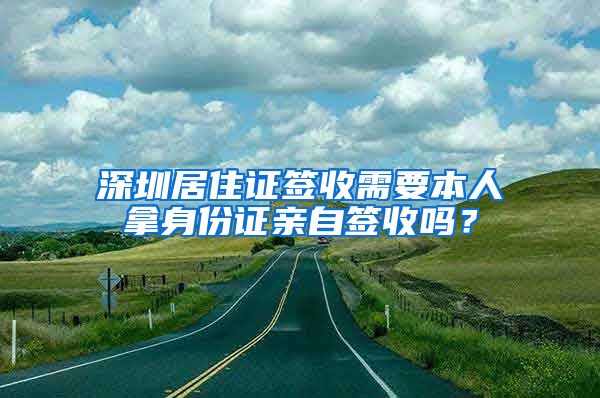 深圳居住证签收需要本人拿身份证亲自签收吗？