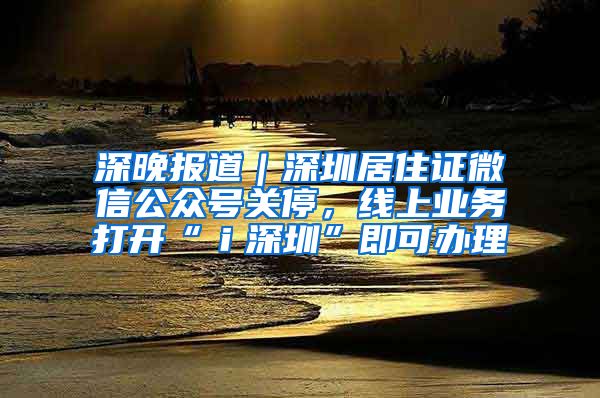 深晚报道｜深圳居住证微信公众号关停，线上业务打开“ｉ深圳”即可办理