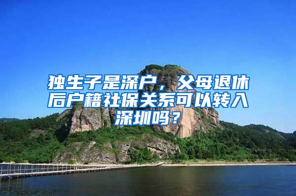 独生子是深户，父母退休后户籍社保关系可以转入深圳吗？