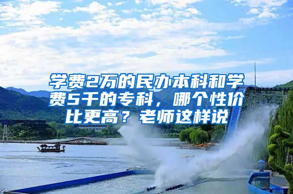 学费2万的民办本科和学费5千的专科，哪个性价比更高？老师这样说