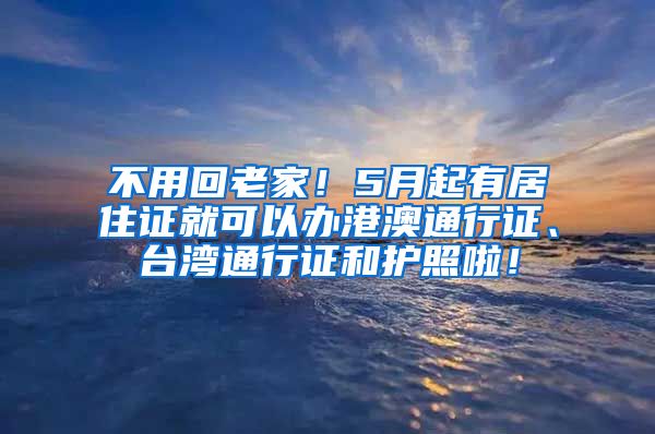 不用回老家！5月起有居住证就可以办港澳通行证、台湾通行证和护照啦！