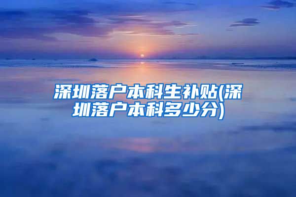 深圳落户本科生补贴(深圳落户本科多少分)