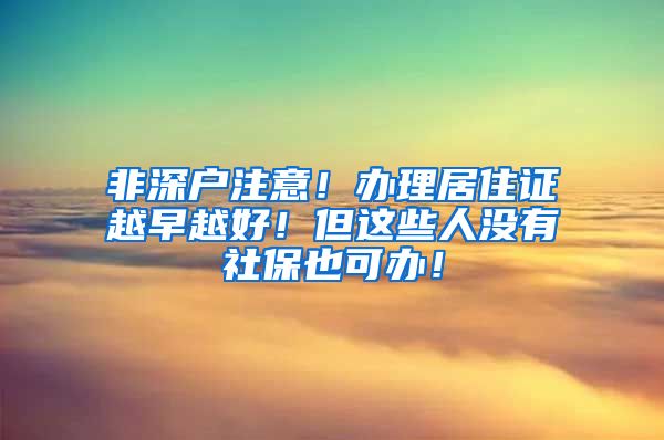 非深户注意！办理居住证越早越好！但这些人没有社保也可办！