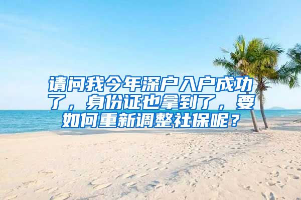 请问我今年深户入户成功了，身份证也拿到了，要如何重新调整社保呢？